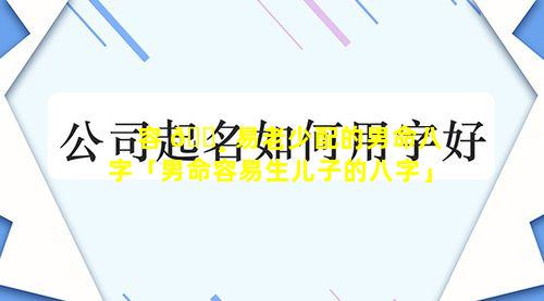 容 🌸 易老少配的男命八字「男命容易生儿子的八字」